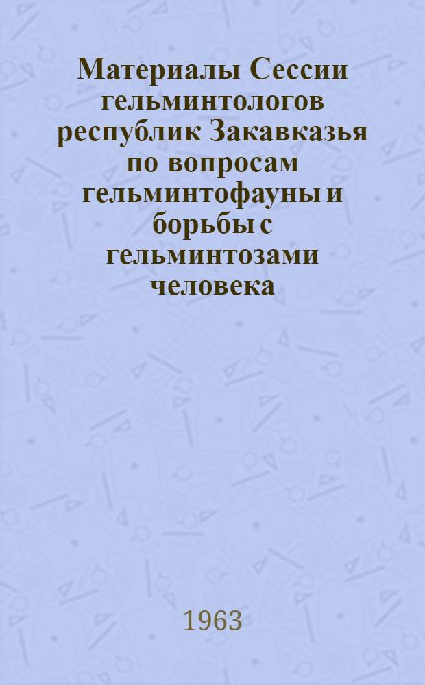 Материалы Сессии гельминтологов республик Закавказья по вопросам гельминтофауны и борьбы с гельминтозами человека, сельскохозяйственных животных и растений (состоявшейся 28-30 октября 1961 года в Тбилиси)