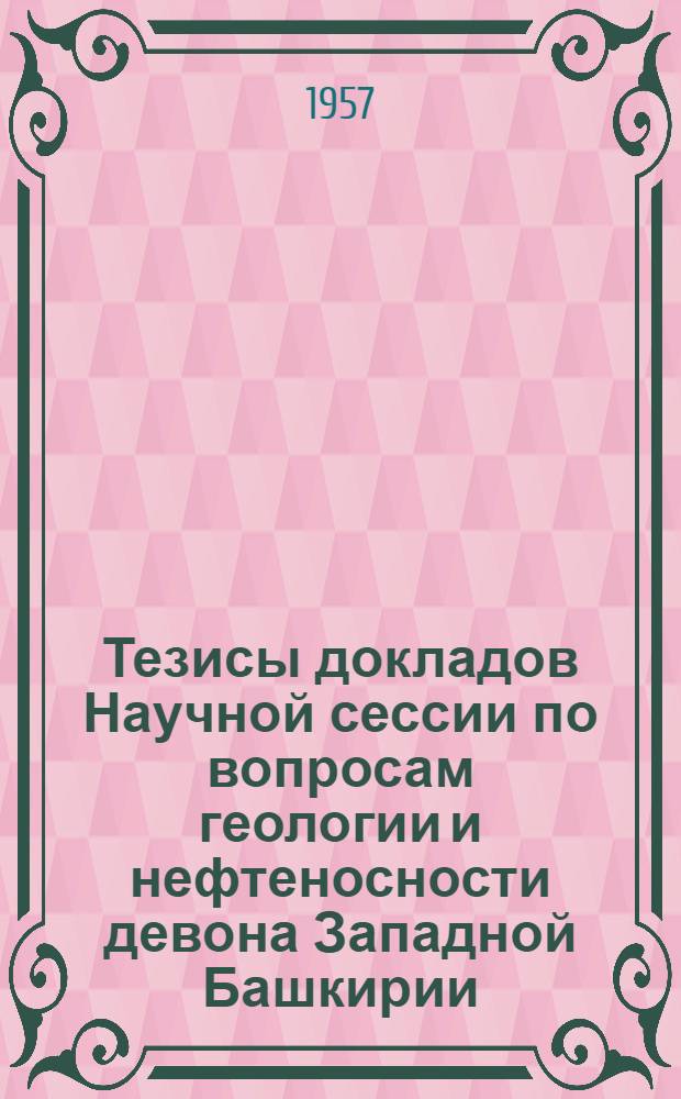 Тезисы докладов Научной сессии по вопросам геологии и нефтеносности девона Западной Башкирии. (23-25 декабря 1957 г.)