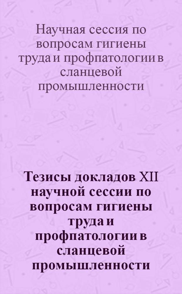 Тезисы докладов XII научной сессии по вопросам гигиены труда и профпатологии в сланцевой промышленности. Кохтла-Ярве, 30-31 октября 1968 г.