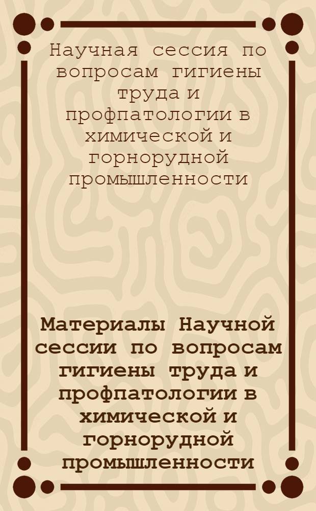 Материалы Научной сессии по вопросам гигиены труда и профпатологии в химической и горнорудной промышленности : 15-16 окт. 1964 г. Кировакан