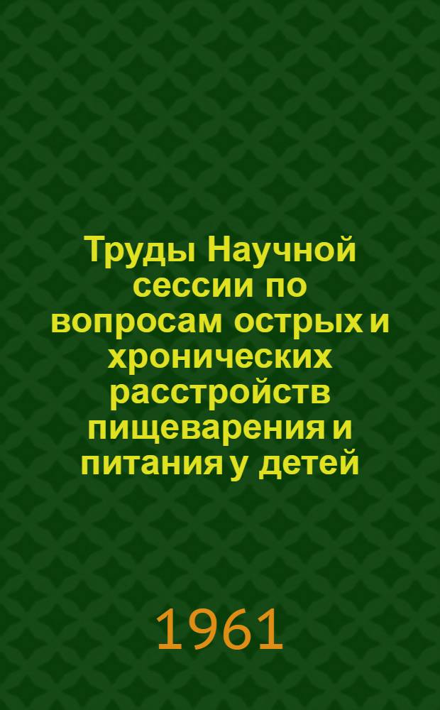 Труды Научной сессии по вопросам острых и хронических расстройств пищеварения и питания у детей. (28-30 ноября 1960 г.)