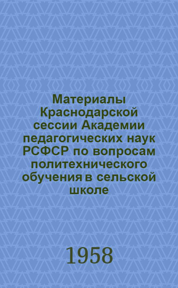 Материалы Краснодарской сессии Академии педагогических наук РСФСР по вопросам политехнического обучения в сельской школе. 3-9 декабря 1956 г.