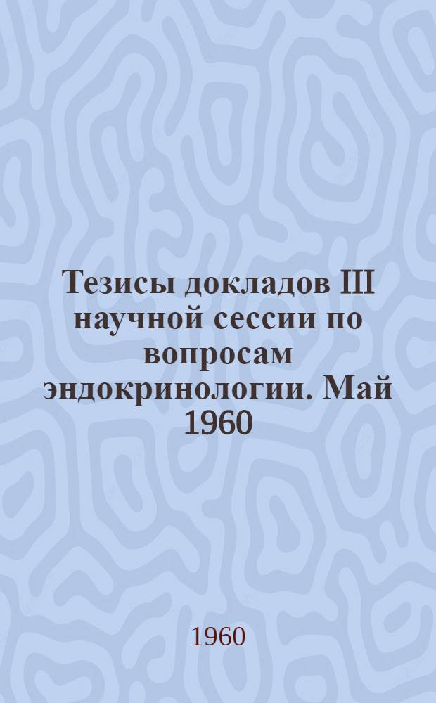 Тезисы докладов III научной сессии по вопросам эндокринологии. Май 1960
