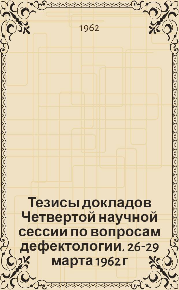 Тезисы докладов Четвертой научной сессии по вопросам дефектологии. 26-29 марта 1962 г.
