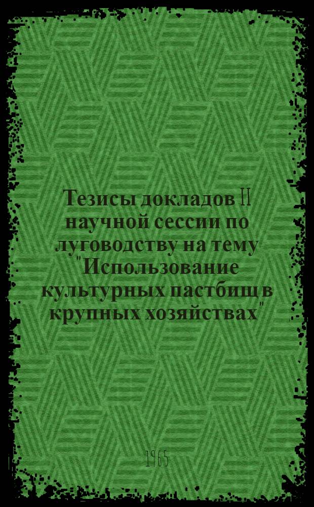 Тезисы докладов II научной сессии по луговодству на тему "Использование культурных пастбищ в крупных хозяйствах", состоящейся в Эстонском научно-исследовательском институте земледелия и мелиорации в Саку 27-29 июля 1965 г.
