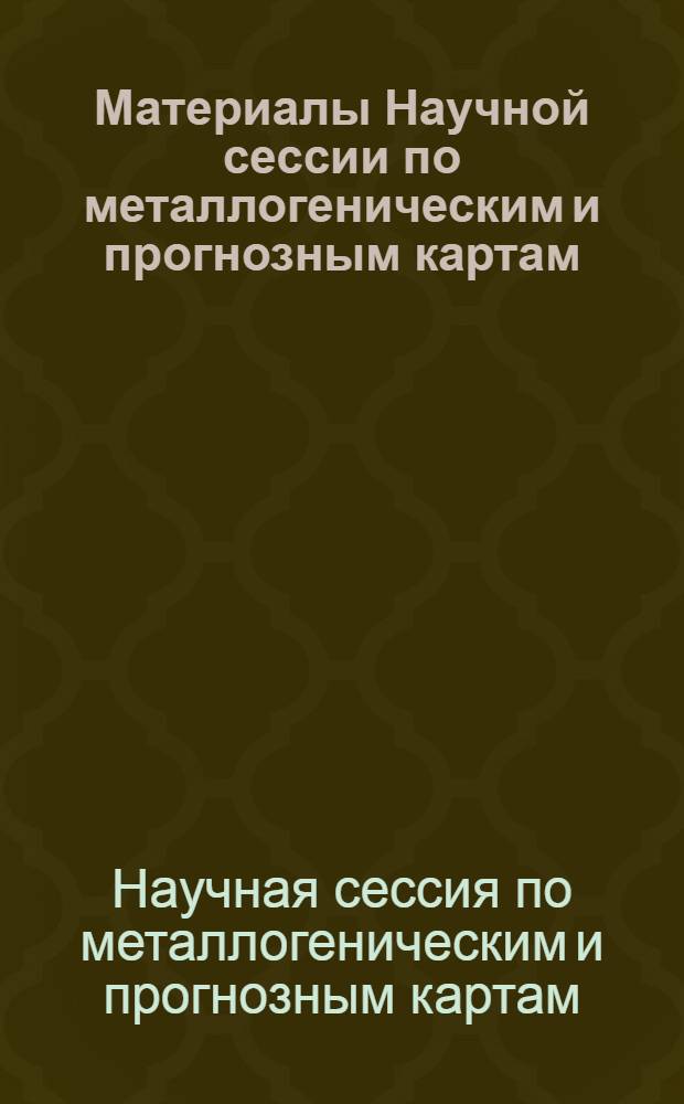 Материалы Научной сессии по металлогеническим и прогнозным картам : Доклады