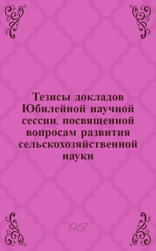 Тезисы докладов Юбилейной научной сессии, посвященной вопросам развития сельскохозяйственной науки
