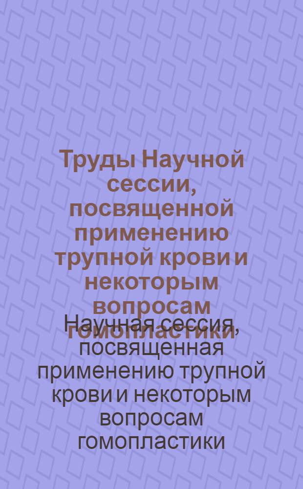 Труды Научной сессии, посвященной применению трупной крови и некоторым вопросам гомопластики. (26-27 апреля 1965 г.)