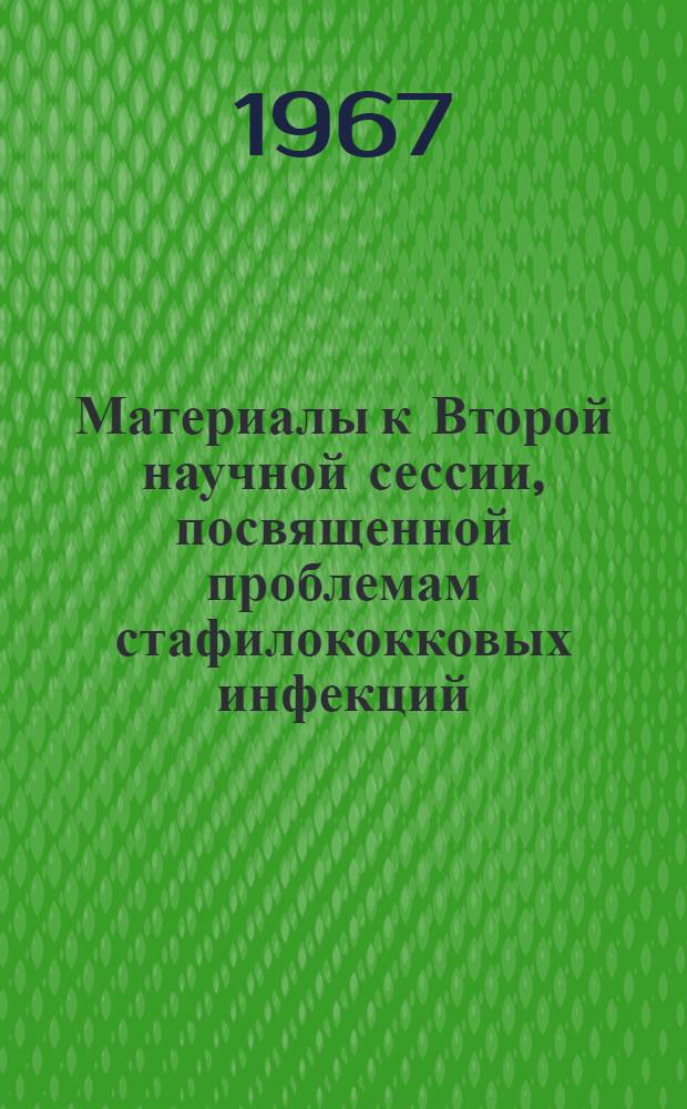 Материалы к Второй научной сессии, посвященной проблемам стафилококковых инфекций. 6-13 декабря 1967 г.
