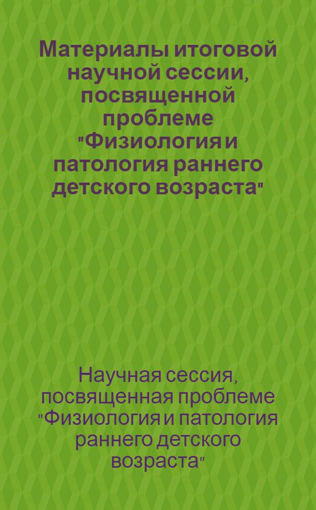 Материалы итоговой научной сессии, посвященной проблеме "Физиология и патология раннего детского возраста" : 20-22 апреля 1964 г