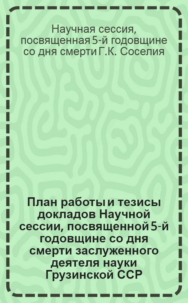 План работы и тезисы докладов Научной сессии, посвященной 5-й годовщине со дня смерти заслуженного деятеля науки Грузинской ССР, доктора юридических наук, профессора Георгия Кутиевича Соселия. 14-16 июня 1966 г.