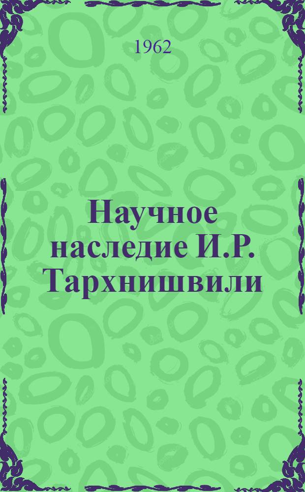 Научное наследие И.Р. Тархнишвили (Тарханова) : Сборник докладов Науч. сессии, посвящ. 50-летию со дня смерти И.Р. Тархнишвили
