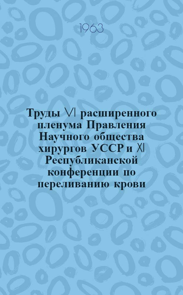 Труды VI расширенного пленума Правления Научного общества хирургов УССР и XI Республиканской конференции по переливанию крови. (24-26 сентябрь 1959 г., Львов)