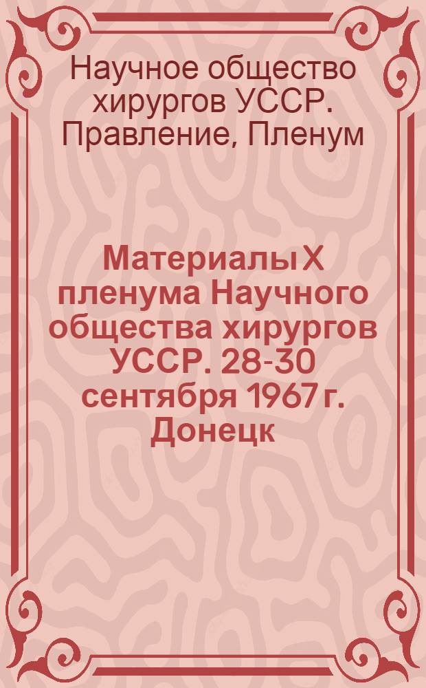 Материалы X пленума Научного общества хирургов УССР. 28-30 сентября 1967 г. Донецк