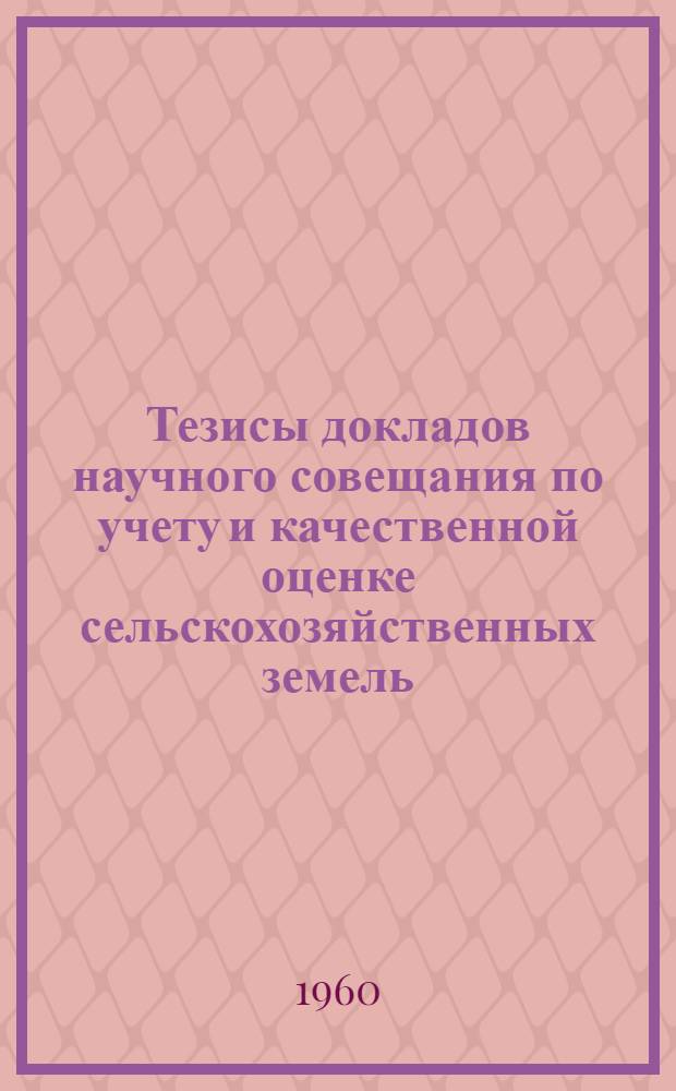 Тезисы докладов научного совещания по учету и качественной оценке сельскохозяйственных земель. 21-25 марта 1960 г.