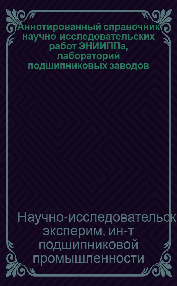 Аннотированный справочник научно-исследовательских работ ЭНИИППа, лабораторий подшипниковых заводов, бюллетеней "Обмен техническим опытом", "Технология подшипникостроения" и переводов из иностранной периодической литературы, изданных в 1957 году