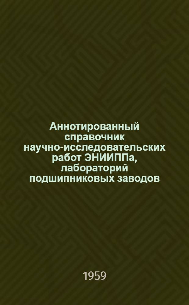 Аннотированный справочник научно-исследовательских работ ЭНИИППа, лабораторий подшипниковых заводов, бюллетеней "Обмен техническим опытом", "Технология подшипникостроения" и переводов из иностранной периодической литературы, изданных в 1958 году