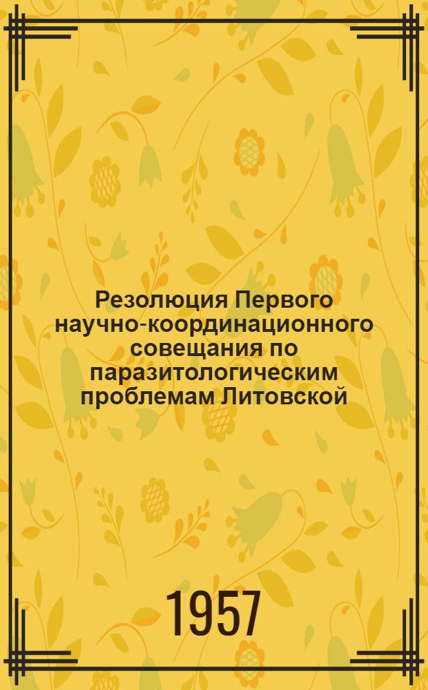 Резолюция Первого научно-координационного совещания по паразитологическим проблемам Литовской, Латвийской, Эстонской и Белорусской ССР, состоявшегося 16-18 мая 1957 г. в г. Вильнюсе