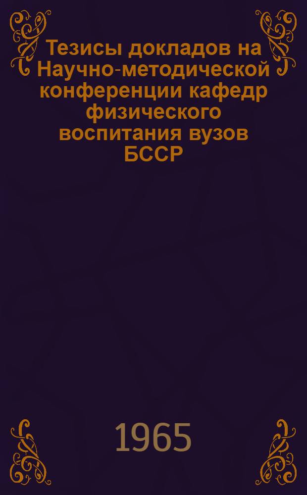Тезисы докладов на Научно-методической конференции кафедр физического воспитания вузов БССР. 15-16 июня 1965 г.