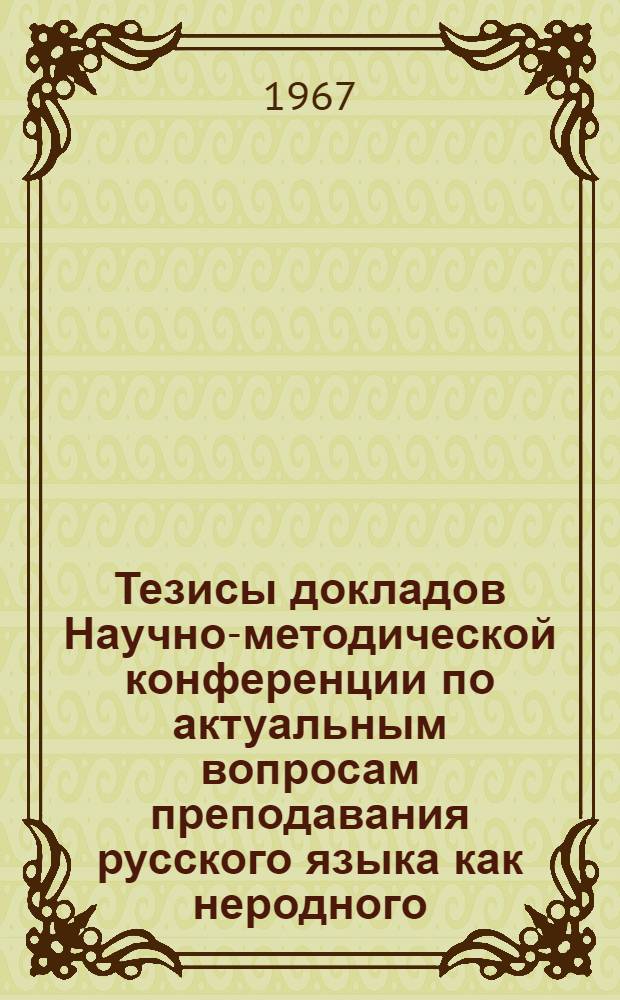 Тезисы докладов Научно-методической конференции по актуальным вопросам преподавания русского языка как неродного. 28-30 сентября 1967 г.