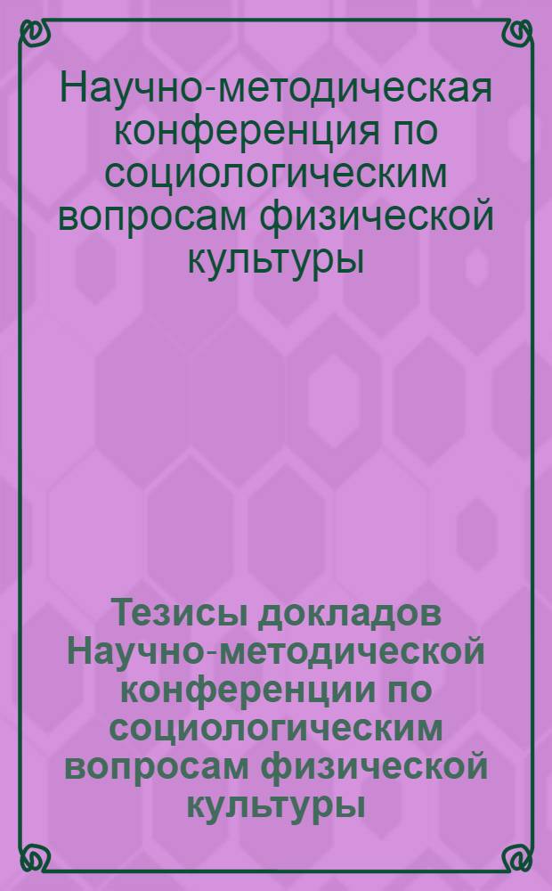 Тезисы докладов Научно-методической конференции по социологическим вопросам физической культуры. (11-12 мая 1966 г.)