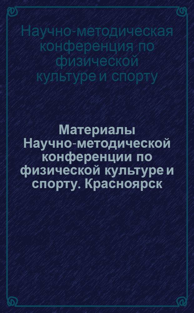 Материалы Научно-методической конференции по физической культуре и спорту. Красноярск, 20-21 июня 1967 г.
