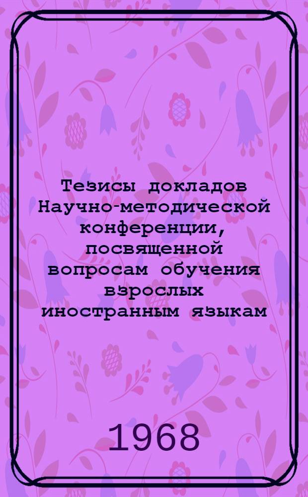 Тезисы докладов Научно-методической конференции, посвященной вопросам обучения взрослых иностранным языкам. (17-20 апреля 1968 г.)