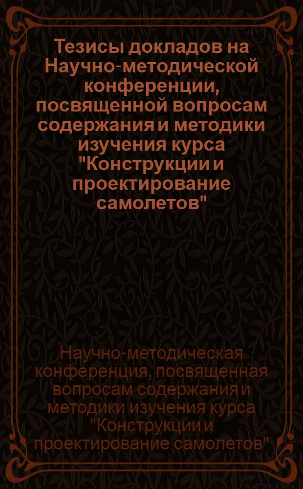 Тезисы докладов на Научно-методической конференции, посвященной вопросам содержания и методики изучения курса "Конструкции и проектирование самолетов"