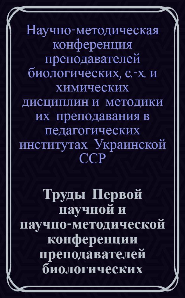 Труды Первой научной и научно-методической конференции преподавателей биологических, сельскохозяйственных и химических дисциплин и методики их преподавания в педагогических институтах УССР. (Симферополь, 27-29 мая 1957 г.)