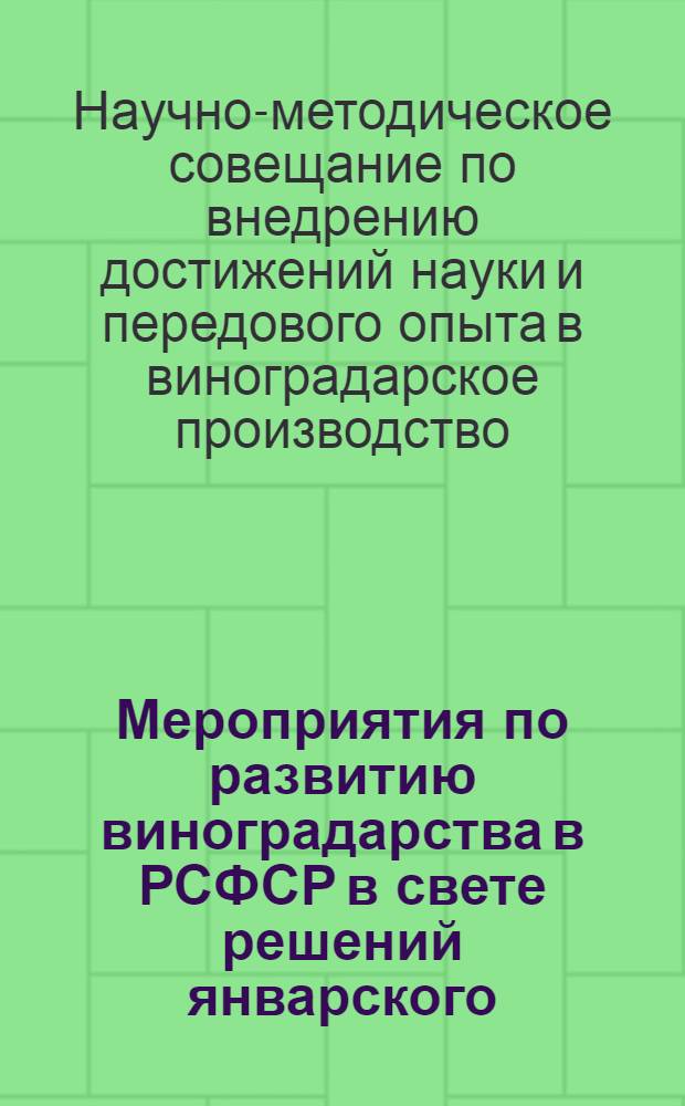 Мероприятия по развитию виноградарства в РСФСР в свете решений январского (1961 г.) Пленума ЦК КПСС : Решение Науч.-метод. совещания по внедрению достижений науки и передового опыта в виноградарское производство. 21-24 февраля 1961 г