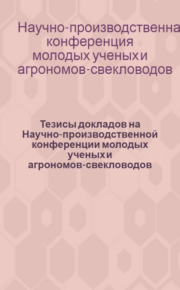 Тезисы докладов на Научно-производственной конференции молодых ученых и агрономов-свекловодов