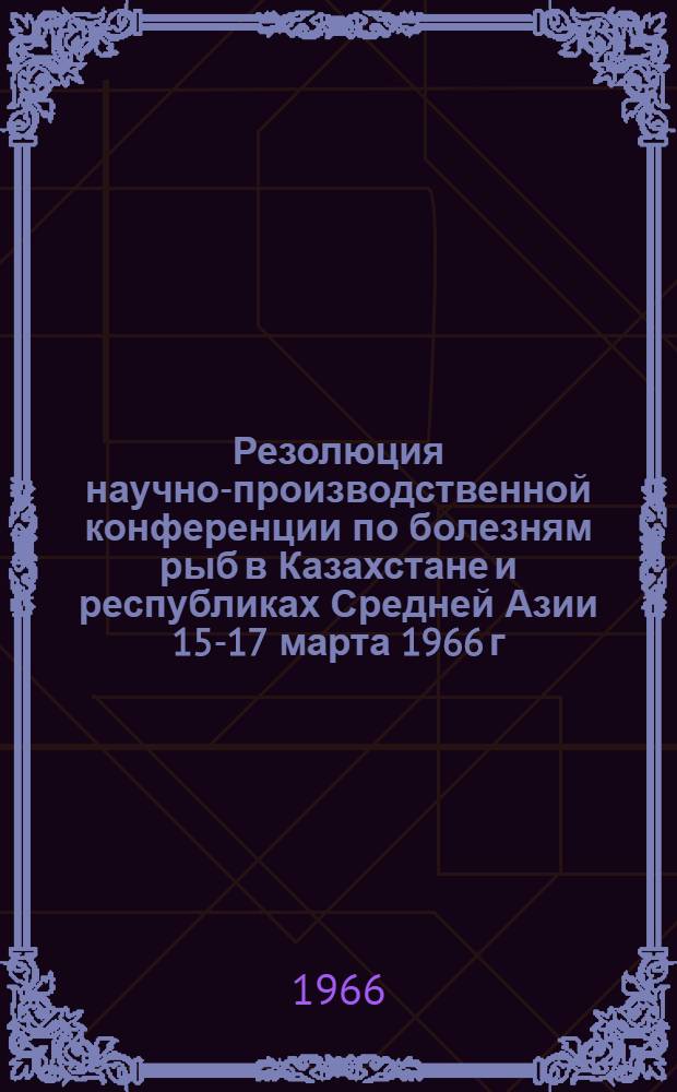 Резолюция научно-производственной конференции по болезням рыб в Казахстане и республиках Средней Азии [15-17 марта 1966 г.