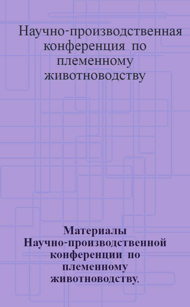 Материалы Научно-производственной конференции по племенному животноводству. (22-24 декабря 1966 г.)