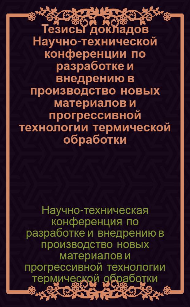 Тезисы докладов Научно-технической конференции по разработке и внедрению в производство новых материалов и прогрессивной технологии термической обработки