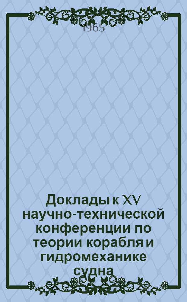 Доклады к XV научно-технической конференции по теории корабля и гидромеханике судна. Апрель 1965 г. : (Крыловские чтения)