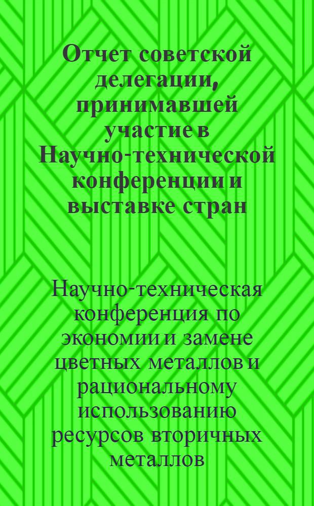 Отчет советской делегации, принимавшей участие в Научно-технической конференции и выставке стран - членов СЭВ и СФРЮ по экономии и замене цветных металлов и рациональному использованию ресурсов вторичных цветных металлов, состоявшейся 14-21 мая 1968 года в ГДР (г. Лейпциг)