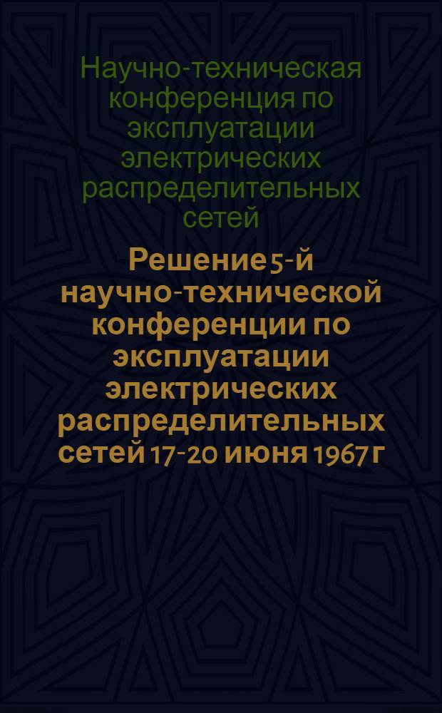 Решение 5-й научно-технической конференции по эксплуатации электрических распределительных сетей [17-20 июня 1967 г.]