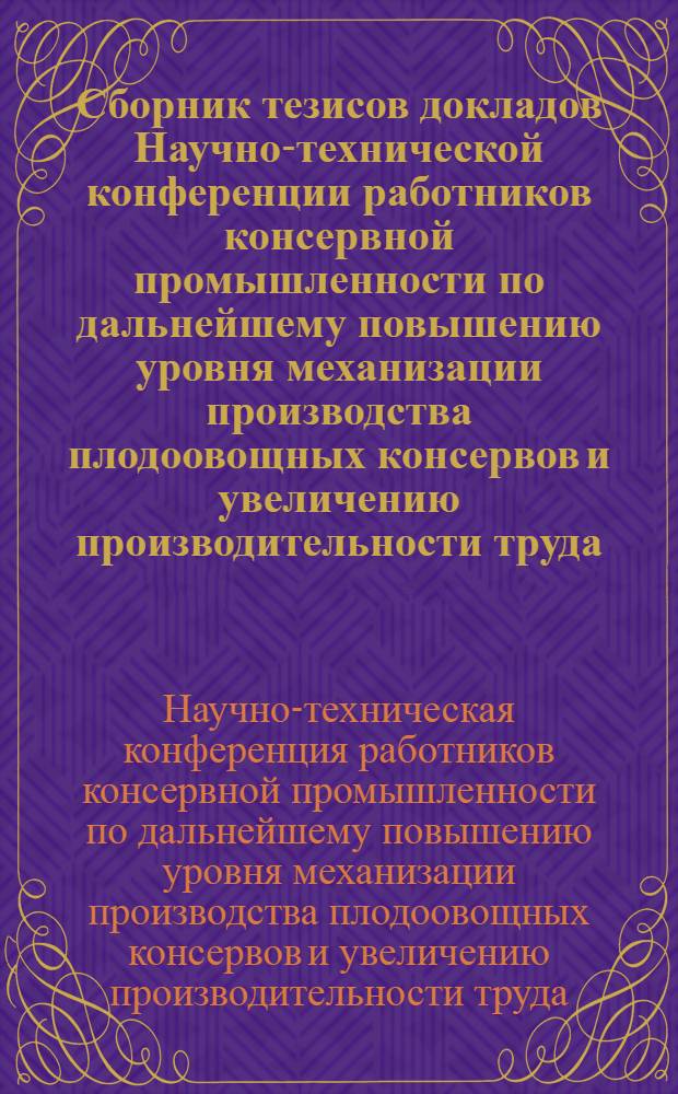 Сборник тезисов докладов Научно-технической конференции работников консервной промышленности по дальнейшему повышению уровня механизации производства плодоовощных консервов и увеличению производительности труда