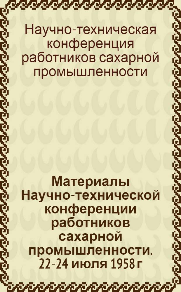 Материалы Научно-технической конференции работников сахарной промышленности. 22-24 июля 1958 г., г. Киев