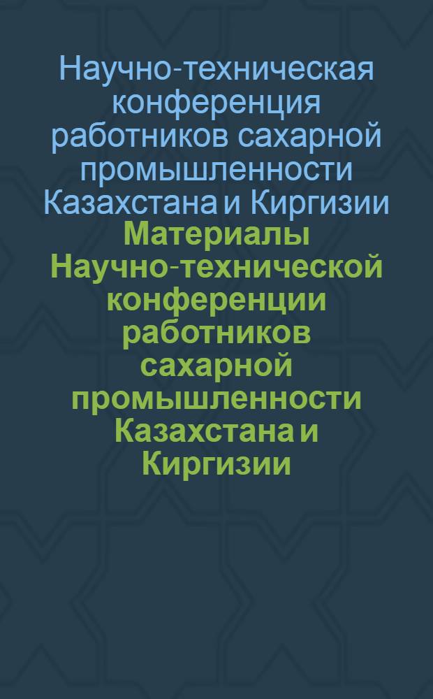 Материалы Научно-технической конференции работников сахарной промышленности Казахстана и Киргизии. (16-17 мая 1961 г.)