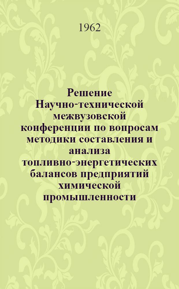 Решение Научно-технической межвузовской конференции по вопросам методики составления и анализа топливно-энергетических балансов предприятий химической промышленности. [26-28 марта 1962 г.]