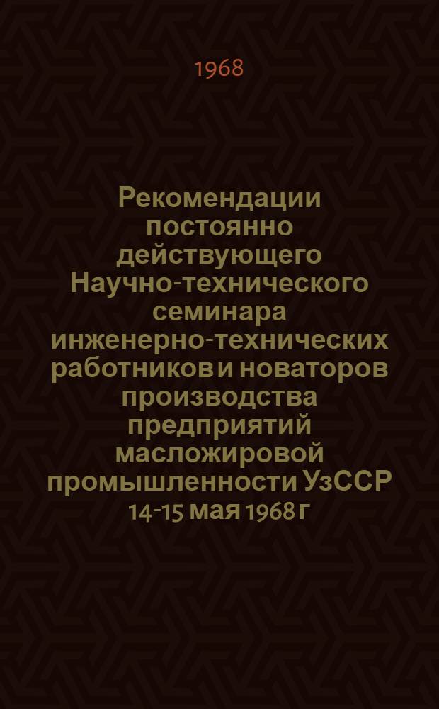 Рекомендации постоянно действующего Научно-технического семинара инженерно-технических работников и новаторов производства предприятий масложировой промышленности УзССР 14-15 мая 1968 г. Янгиюль