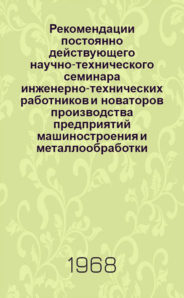 Рекомендации постоянно действующего научно-технического семинара инженерно-технических работников и новаторов производства предприятий машиностроения и металлообработки. (19 октября - 21 декабря 1967 г.)