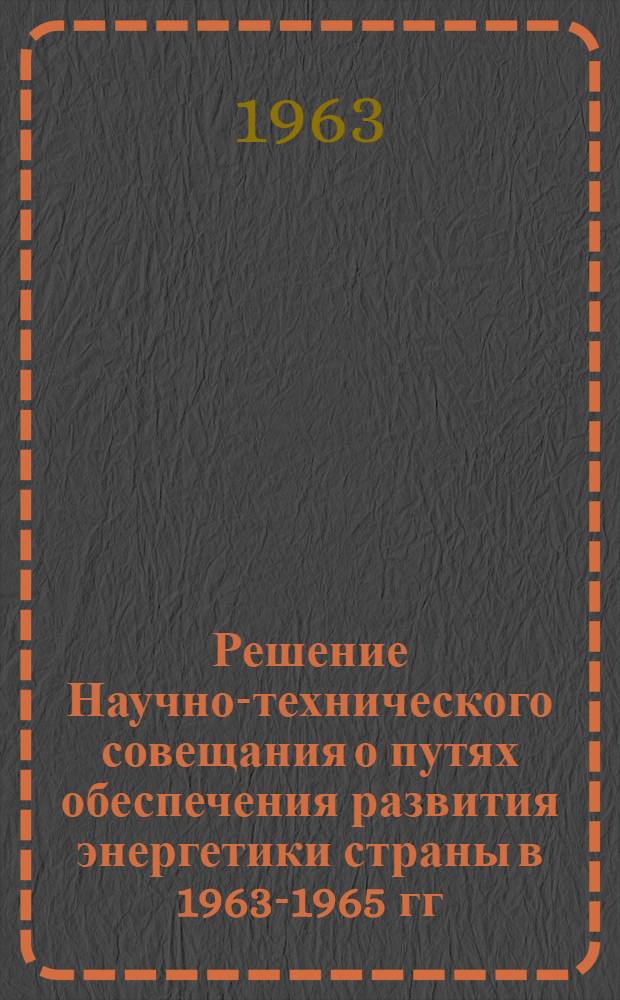Решение Научно-технического совещания о путях обеспечения развития энергетики страны в 1963-1965 гг. [28-29 ноября 1962 г.]