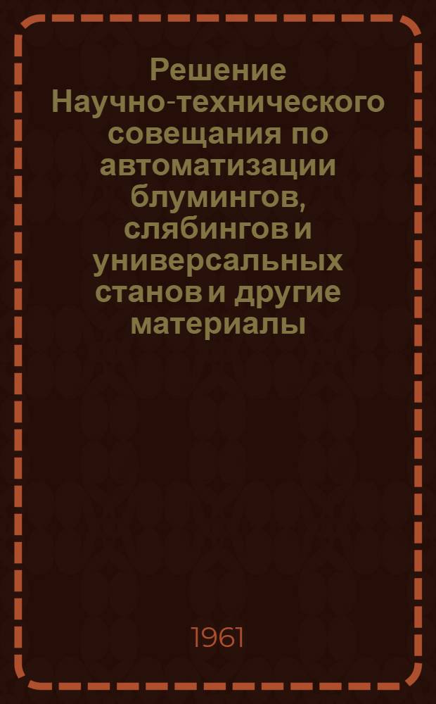 Решение Научно-технического совещания по автоматизации блумингов, слябингов и универсальных станов [и другие материалы]. 28-30 ноября 1961 г.