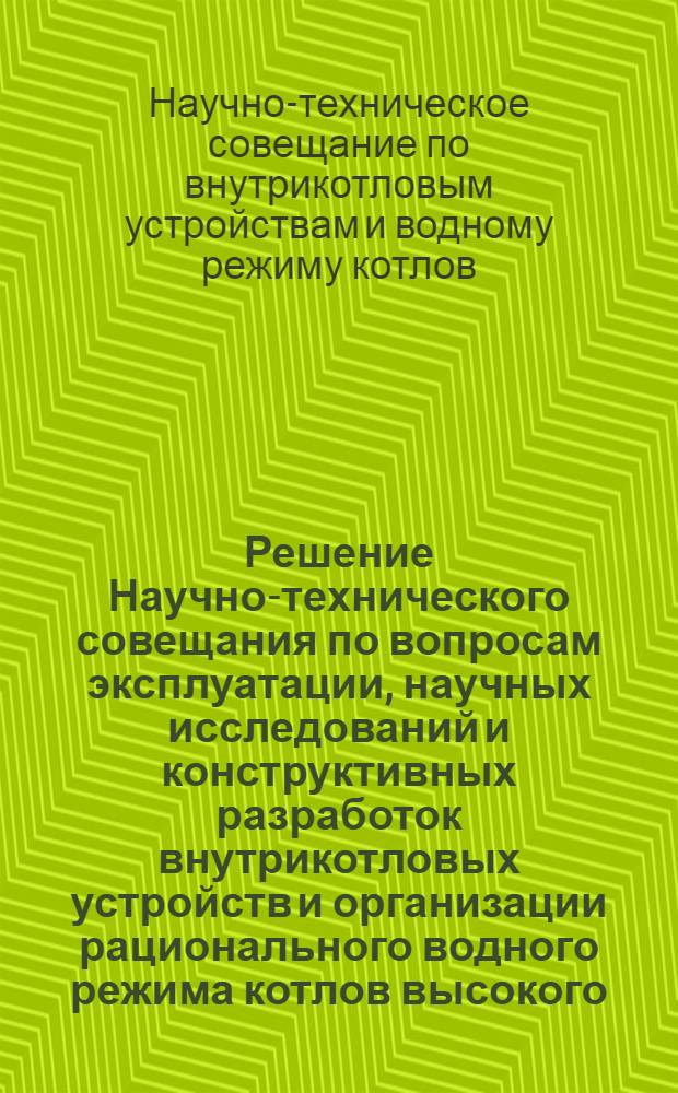 Решение Научно-технического совещания по вопросам эксплуатации, научных исследований и конструктивных разработок внутрикотловых устройств и организации рационального водного режима котлов высокого, промежуточного, сверхвысокого и сверхкритического давления. 22-26 июня 1959 г.
