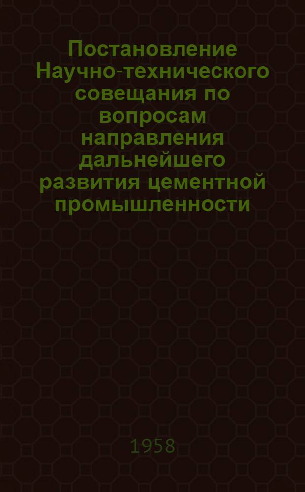 Постановление Научно-технического совещания по вопросам направления дальнейшего развития цементной промышленности. (Ленинград, 27-28 января 1958 г.)