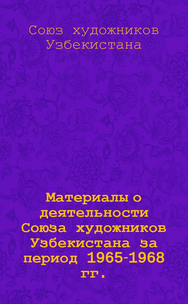 Материалы о деятельности Союза художников Узбекистана за период 1965-1968 гг. : (К IX съезду художников Узбекистана)