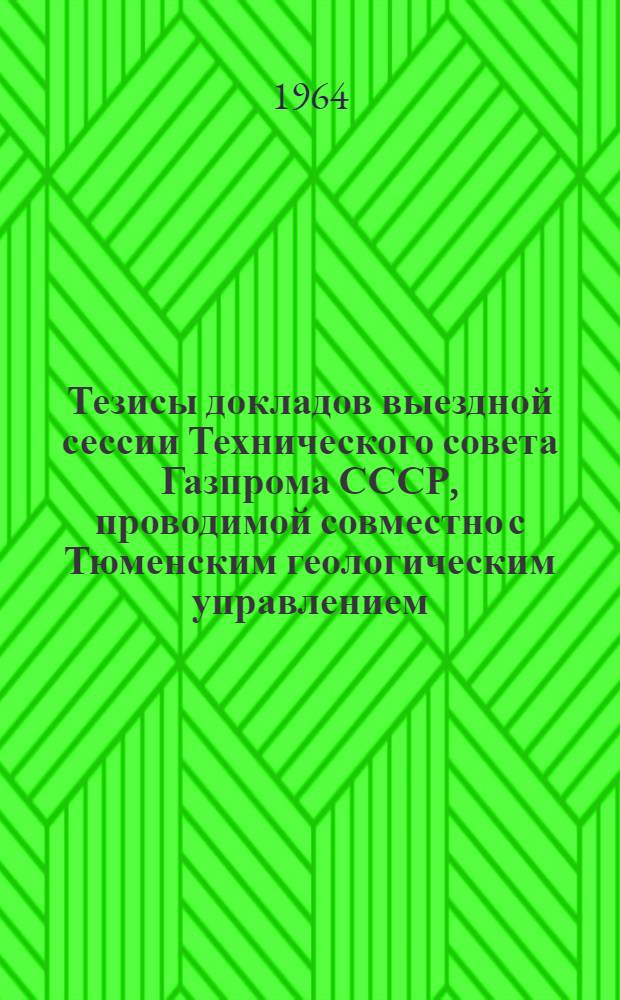 Тезисы докладов выездной сессии Технического совета Газпрома СССР, проводимой совместно с Тюменским геологическим управлением, Средне-Уральским совнархозом и объединением Тюменнефтегаз по вопросу развития газовой промышленности Тюменской области в 1966-1970 гг.