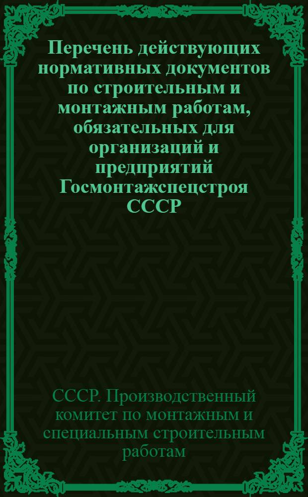 Перечень действующих нормативных документов по строительным и монтажным работам, обязательных для организаций и предприятий Госмонтажспецстроя СССР : (По состоянию на 1 янв. 1965 г.)